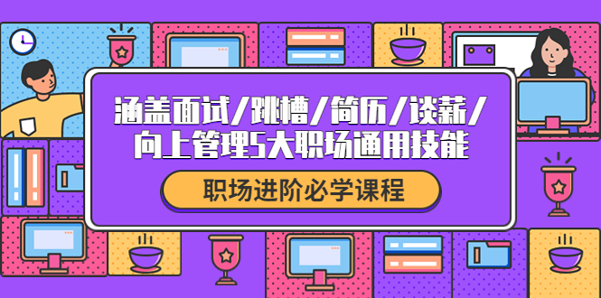 （4026期）职场进阶必学课程：涵盖面试/跳槽/简历/谈薪/向上管理5大职场通用技能_网络创业-网赚项目-副业赚钱-信息差项目-互联网创业-资源整合-创业资讯-最新网赚课程金铲子项目