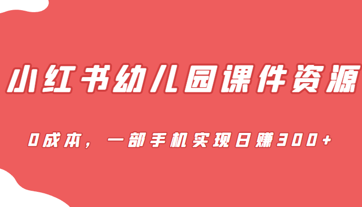 [小红书　]蓝海赛道，小红书幼儿园课件资源，0成本，一部手机实现日赚300+_网络创业-网赚项目-副业赚钱-信息差项目-互联网创业-资源整合-创业资讯-最新网赚课程金铲子项目