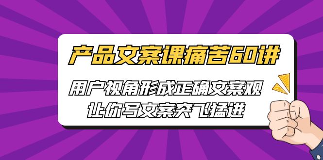 [网络营销]产品文案课痛苦60讲，用户视角形成正确文案观，让你写文案突飞猛进_网络创业-网赚项目-副业赚钱-信息差项目-互联网创业-资源整合-创业资讯-最新网赚课程金铲子项目