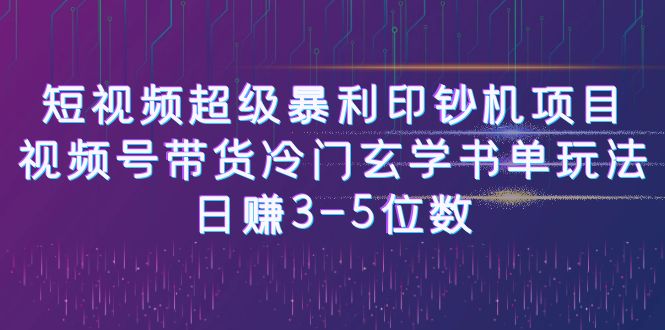 [新自媒体]短视频超级暴利印钞机项目：视频号带货冷门玄学书单玩法，日赚3-5位数_网络创业-网赚项目-副业赚钱-信息差项目-互联网创业-资源整合-创业资讯-最新网赚课程金铲子项目