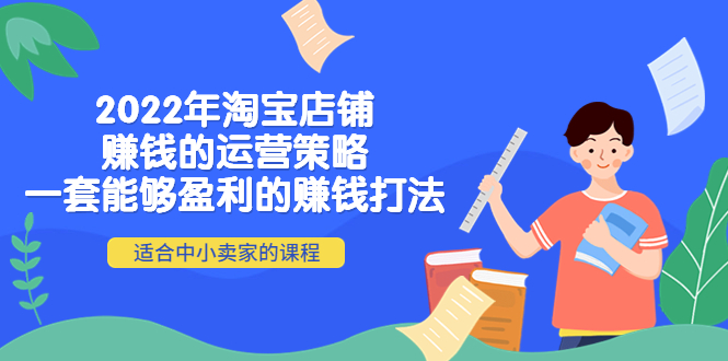 （4038期）2022年淘宝店铺赚钱的运营策略：一套能够盈利的赚钱打法，适合中小卖家_网络创业-网赚项目-副业赚钱-信息差项目-互联网创业-资源整合-创业资讯-最新网赚课程金铲子项目