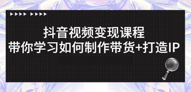抖音短视频变现课程：带你学习如何制作带货+打造IP【41节】_网络创业-网赚项目-副业赚钱-信息差项目-互联网创业-资源整合-创业资讯-最新网赚课程金铲子项目