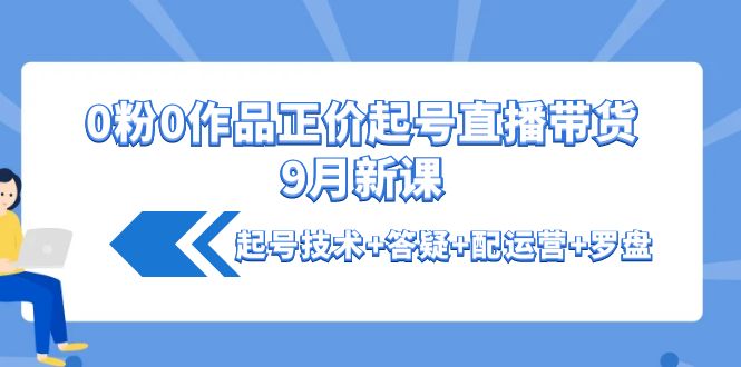 （4037期）0粉0作品正价起号直播带货9月新课：起号技术+答疑+配运营+罗盘_网络创业-网赚项目-副业赚钱-信息差项目-互联网创业-资源整合-创业资讯-最新网赚课程金铲子项目