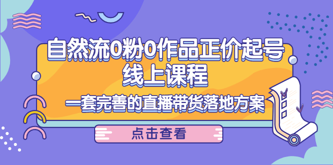 （4036期）自然流0粉0作品正价起号线上课程：一套完善的直播带货落地方案_网络创业-网赚项目-副业赚钱-信息差项目-互联网创业-资源整合-创业资讯-最新网赚课程金铲子项目
