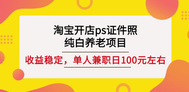 淘宝开店ps证件照，纯白养老项目，单人兼职稳定日100元(教程+软件+素材)_网络创业-网赚项目-副业赚钱-信息差项目-互联网创业-资源整合-创业资讯-最新网赚课程金铲子项目