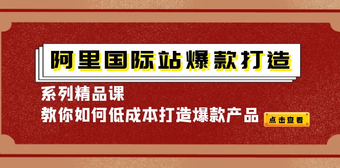 （4054期）阿里国际站爆款打造系列精品课，教你如何低成本打造爆款产品_网络创业-网赚项目-副业赚钱-信息差项目-互联网创业-资源整合-创业资讯-最新网赚课程金铲子项目