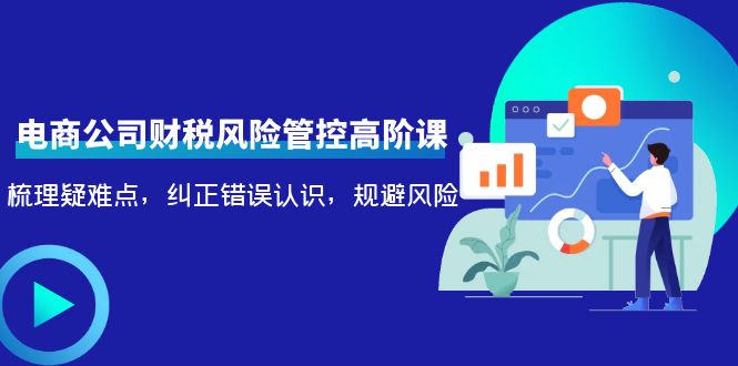 （4052期）电商公司财税风险管控高阶课，梳理疑难点，纠正错误认识，规避风险_网络创业-网赚项目-副业赚钱-信息差项目-互联网创业-资源整合-创业资讯-最新网赚课程金铲子项目