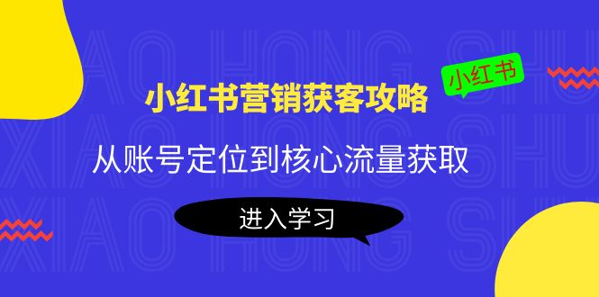 （4050期）小红书营销获客攻略：从账号定位到核心流量获取，爆款笔记打造！_网络创业-网赚项目-副业赚钱-信息差项目-互联网创业-资源整合-创业资讯-最新网赚课程金铲子项目
