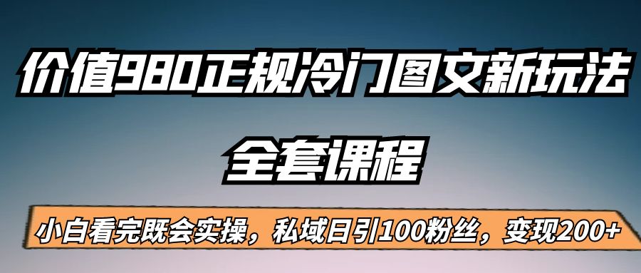 外面卖980的正规冷门图文新玩法，私域日引100粉丝，变现200+_网络创业-网赚项目-副业赚钱-信息差项目-互联网创业-资源整合-创业资讯-最新网赚课程金铲子项目