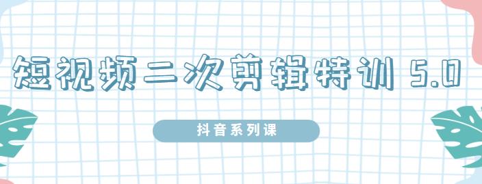陆明明·短视频二次剪辑特训5.0，1部手机就可以操作，0基础掌握短视频二次剪辑和混剪技_网络创业-网赚项目-副业赚钱-信息差项目-互联网创业-资源整合-创业资讯-最新网赚课程金铲子项目