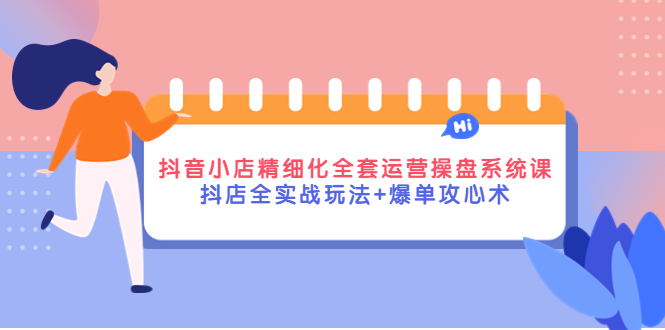 （4065期）抖音小店精细化全套运营操盘系统课，抖店全实战玩法+爆单攻心术_网络创业-网赚项目-副业赚钱-信息差项目-互联网创业-资源整合-创业资讯-最新网赚课程金铲子项目