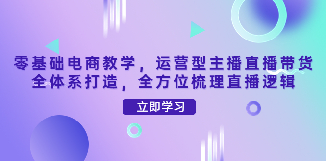 （4095期）零基础电商教学，运营型主播直播带货全体系打造，全方位梳理直播逻辑_网络创业-网赚项目-副业赚钱-信息差项目-互联网创业-资源整合-创业资讯-最新网赚课程金铲子项目