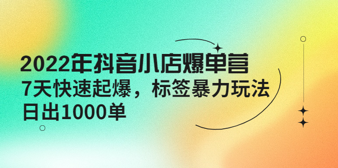 （4091期）2022年抖音小店爆单营【更新10月】 7天快速起爆 标签暴力玩法，日出1000单_网络创业-网赚项目-副业赚钱-信息差项目-互联网创业-资源整合-创业资讯-最新网赚课程金铲子项目