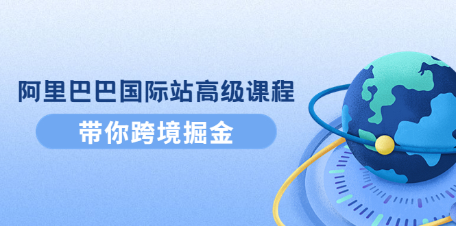 （4090期）阿里巴巴国际站高级课程：带你跨境掘金，选品+优化+广告+推广_网络创业-网赚项目-副业赚钱-信息差项目-互联网创业-资源整合-创业资讯-最新网赚课程金铲子项目