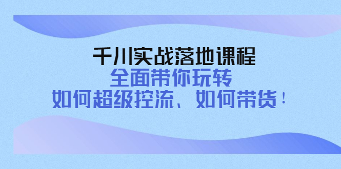 （4084期）千川实战落地课程：全面带你玩转 如何超级控流、如何带货！_网络创业-网赚项目-副业赚钱-信息差项目-互联网创业-资源整合-创业资讯-最新网赚课程金铲子项目