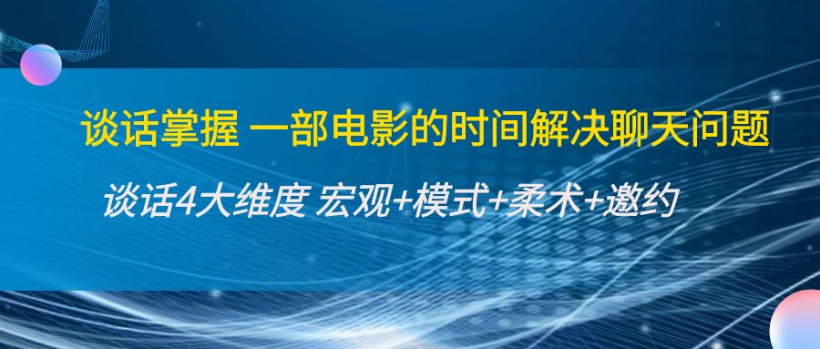 （4124期）谈话掌握一部电影的时间解决聊天问题：谈话四大维度:宏观+模式+柔术+邀约_网络创业-网赚项目-副业赚钱-信息差项目-互联网创业-资源整合-创业资讯-最新网赚课程金铲子项目