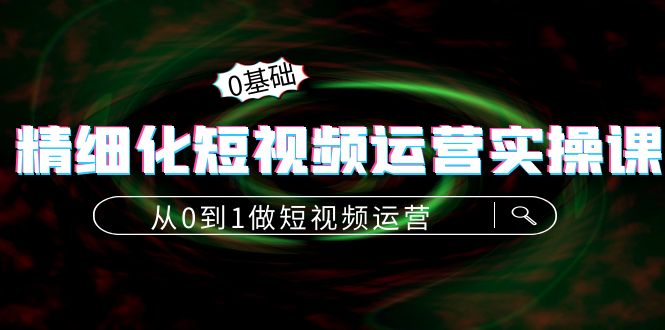 （4121期）精细化短视频运营实操课，从0到1做短视频运营：算法篇+定位篇+内容篇_网络创业-网赚项目-副业赚钱-信息差项目-互联网创业-资源整合-创业资讯-最新网赚课程金铲子项目