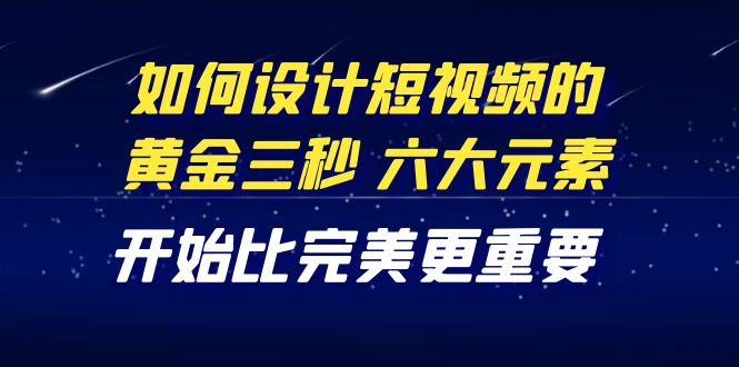 （4120期）教你如何设计短视频的黄金三秒，六大元素，开始比完美更重要（27节课）_网络创业-网赚项目-副业赚钱-信息差项目-互联网创业-资源整合-创业资讯-最新网赚课程金铲子项目