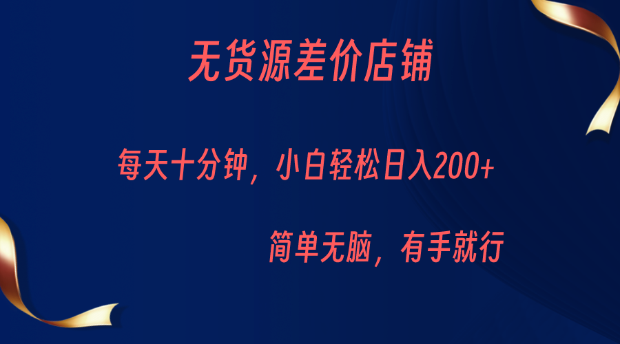无货源差价小店，每天10分钟小白轻松日入200+，操作简单_网络创业-网赚项目-副业赚钱-信息差项目-互联网创业-资源整合-创业资讯-最新网赚课程金铲子项目