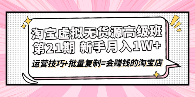 （4108期）淘宝虚拟无货源高级班【第21期】月入1W+运营技巧+批量复制=会赚钱的淘宝店_网络创业-网赚项目-副业赚钱-信息差项目-互联网创业-资源整合-创业资讯-最新网赚课程金铲子项目