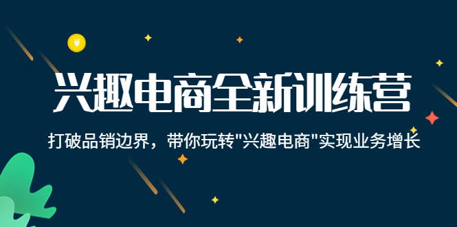 （4107期）兴趣电商全新训练营：打破品销边界，带你玩转“兴趣电商“实现业务增长_网络创业-网赚项目-副业赚钱-信息差项目-互联网创业-资源整合-创业资讯-最新网赚课程金铲子项目