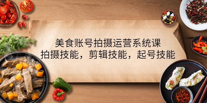 （4141期）美食账号拍摄运营系统课，拍摄技能，剪辑技能，起号技能（21节课）_网络创业-网赚项目-副业赚钱-信息差项目-互联网创业-资源整合-创业资讯-最新网赚课程金铲子项目