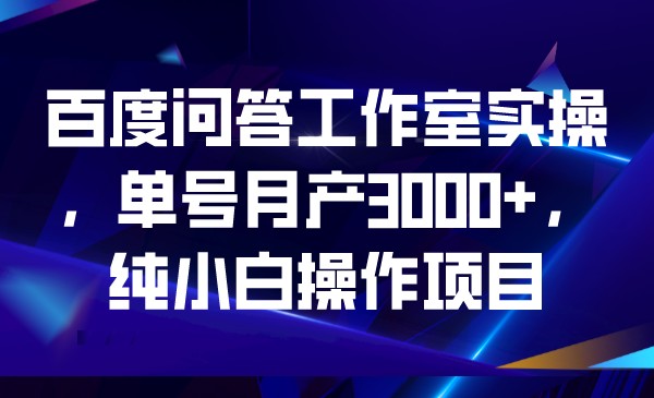 百度问答工作室实操，单号月产3000+，纯小白操作项目_网络创业-网赚项目-副业赚钱-信息差项目-互联网创业-资源整合-创业资讯-最新网赚课程金铲子项目