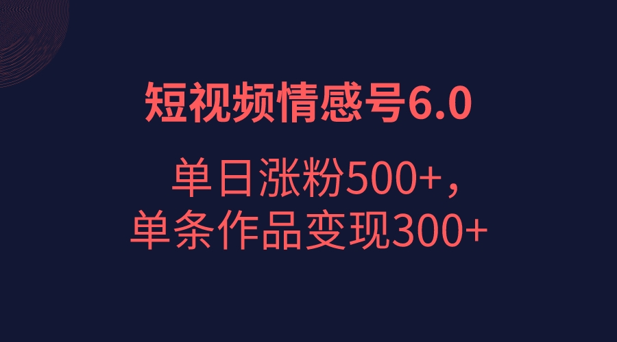 短视频情感项目6.0，单日涨粉以5000+，单条作品变现300+_网络创业-网赚项目-副业赚钱-信息差项目-互联网创业-资源整合-创业资讯-最新网赚课程金铲子项目