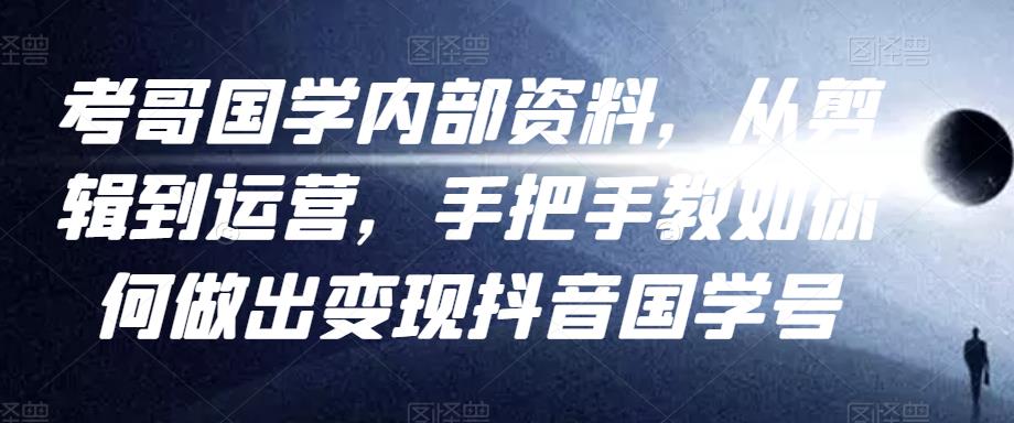 考哥国学内部资料，从剪辑到运营，手把手教如你‬何做出变现抖音‬国学号（教程+素材+模板）_网络创业-网赚项目-副业赚钱-信息差项目-互联网创业-资源整合-创业资讯-最新网赚课程金铲子项目