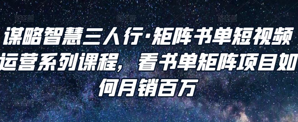 谋略智慧三人行·矩阵书单短视频运营系列课程，看书单矩阵项目如何月销百万_网络创业-网赚项目-副业赚钱-信息差项目-互联网创业-资源整合-创业资讯-最新网赚课程金铲子项目