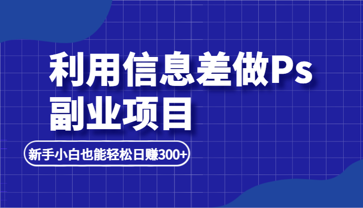 利用信息差做ps副业项目，新手小白也能轻松日赚300+_网络创业-网赚项目-副业赚钱-信息差项目-互联网创业-资源整合-创业资讯-最新网赚课程金铲子项目