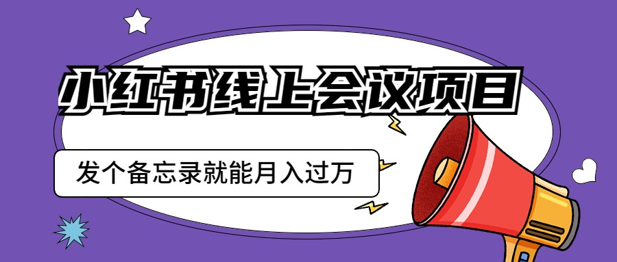 小红书线上会议项目，发一个备忘录笔记就能精准获客月入过万_网络创业-网赚项目-副业赚钱-信息差项目-互联网创业-资源整合-创业资讯-最新网赚课程金铲子项目