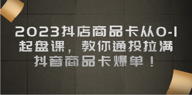 2023抖店商品卡从0-1 起盘课，教你通投拉满，抖音商品卡爆单_网络创业-网赚项目-副业赚钱-信息差项目-互联网创业-资源整合-创业资讯-最新网赚课程金铲子项目