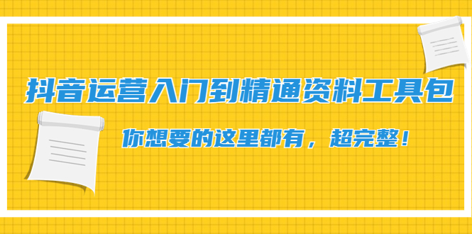 （4379期）抖音运营入门到精通资料工具包：你想要的这里都有，超完整！_网络创业-网赚项目-副业赚钱-信息差项目-互联网创业-资源整合-创业资讯-最新网赚课程金铲子项目