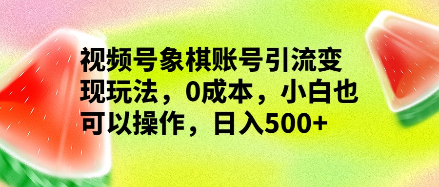 视频号象棋账号引流变现玩法，0成本，小白也可以操作，日入500+_网络创业-网赚项目-副业赚钱-信息差项目-互联网创业-资源整合-创业资讯-最新网赚课程金铲子项目