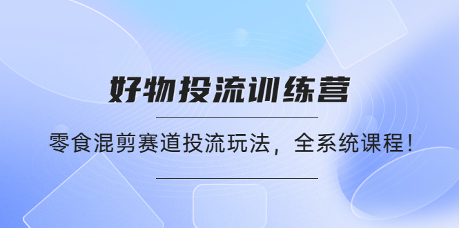 （4378期）好物推广投流训练营：零食混剪赛道投流玩法，全系统课程！_网络创业-网赚项目-副业赚钱-信息差项目-互联网创业-资源整合-创业资讯-最新网赚课程金铲子项目
