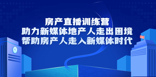 房产直播训练营，助力新媒体地产人走出困境，帮助房产人走入新媒体时代_网络创业-网赚项目-副业赚钱-信息差项目-互联网创业-资源整合-创业资讯-最新网赚课程金铲子项目