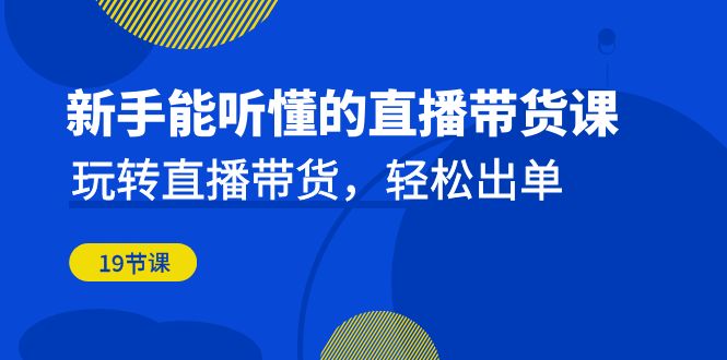 新手能听懂的直播带货课：玩转直播带货，轻松出单（19节课）_网络创业-网赚项目-副业赚钱-信息差项目-互联网创业-资源整合-创业资讯-最新网赚课程金铲子项目