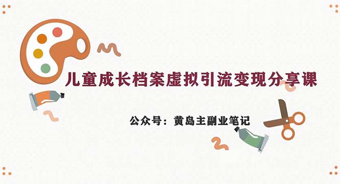 副业拆解：儿童成长档案虚拟资料变现副业，一条龙实操玩法（教程+素材）_网络创业-网赚项目-副业赚钱-信息差项目-互联网创业-资源整合-创业资讯-最新网赚课程金铲子项目