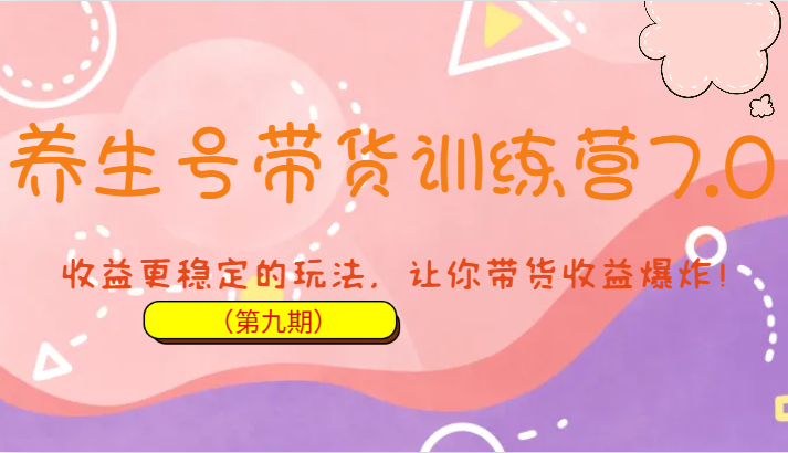 养生号带货训练营7.0（第九期），收益更稳定的玩法，让你带货收益爆炸！_网络创业-网赚项目-副业赚钱-信息差项目-互联网创业-资源整合-创业资讯-最新网赚课程金铲子项目