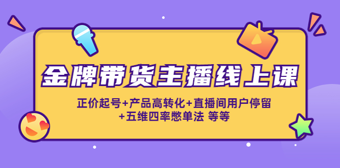 （4257期）金牌带货主播线上课：正价起号+产品高转化+直播间用户停留+五维四率憋单法_网络创业-网赚项目-副业赚钱-信息差项目-互联网创业-资源整合-创业资讯-最新网赚课程金铲子项目