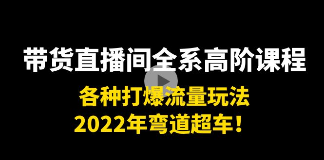 带货直播间全系高阶课程：各种打爆流量玩法，2022年弯道超车！_网络创业-网赚项目-副业赚钱-信息差项目-互联网创业-资源整合-创业资讯-最新网赚课程金铲子项目