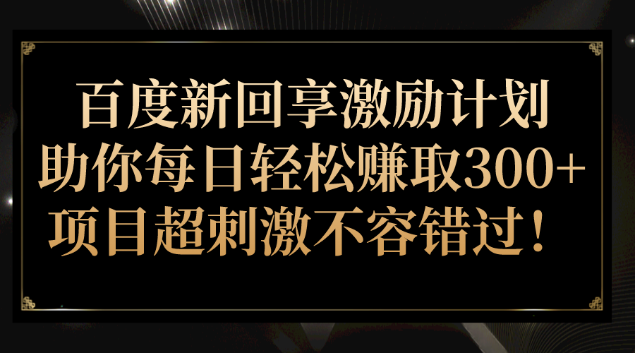 百度新回享激励计划，助你每日轻松赚取300+，项目超刺激不容错过！_网络创业-网赚项目-副业赚钱-信息差项目-互联网创业-资源整合-创业资讯-最新网赚课程金铲子项目