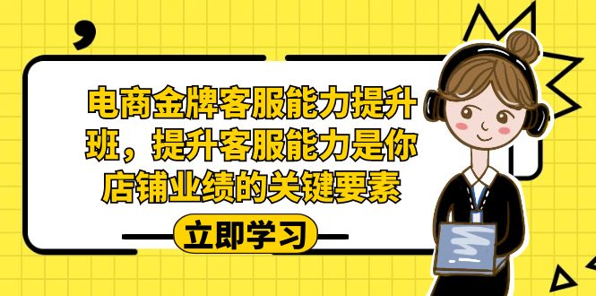 电商-金牌客服能力-提升班，提升客服能力是你店铺业绩的关键要素_网络创业-网赚项目-副业赚钱-信息差项目-互联网创业-资源整合-创业资讯-最新网赚课程金铲子项目
