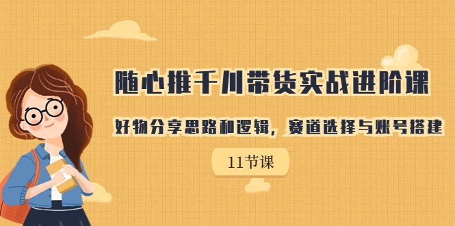 随心推千川带货实战进阶课，好物分享思路和逻辑，赛道选择与账号搭建_网络创业-网赚项目-副业赚钱-信息差项目-互联网创业-资源整合-创业资讯-最新网赚课程金铲子项目