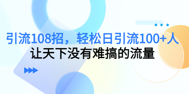 （4533期）引流108招，轻松日引流100+人，让天下没有难搞的流量_网络创业-网赚项目-副业赚钱-信息差项目-互联网创业-资源整合-创业资讯-最新网赚课程金铲子项目