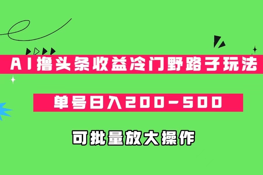 AI撸头条收益冷门野路子玩法，单号日入200-500，可放大批量操作_网络创业-网赚项目-副业赚钱-信息差项目-互联网创业-资源整合-创业资讯-最新网赚课程金铲子项目