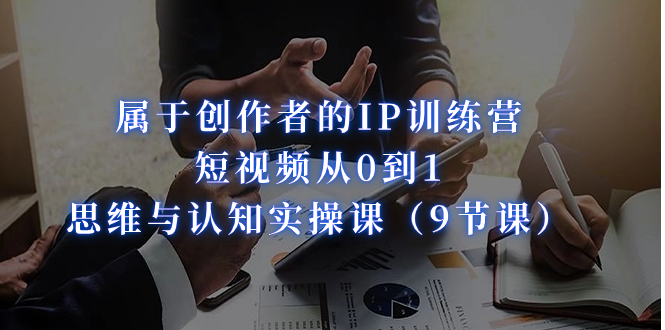 属于创作者的IP训练营：短视频从0到1、思维与认知实操课（9节课）_网络创业-网赚项目-副业赚钱-信息差项目-互联网创业-资源整合-创业资讯-最新网赚课程金铲子项目