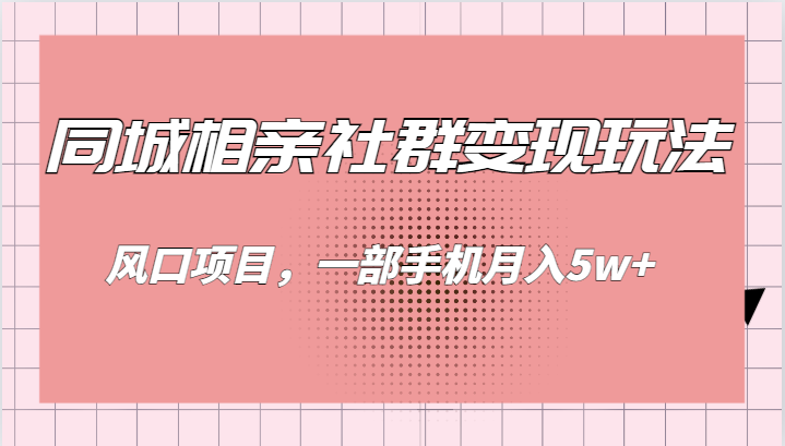 同城相亲的社群变现玩法，风口项目，一部手机月入5w+_网络创业-网赚项目-副业赚钱-信息差项目-互联网创业-资源整合-创业资讯-最新网赚课程金铲子项目