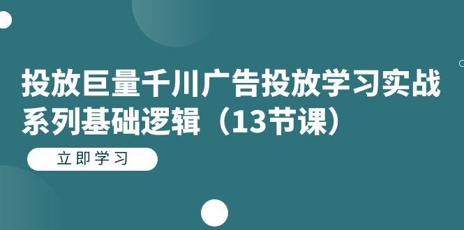 投放巨量千川广告投放学习实战系列基础逻辑（13节课）_网络创业-网赚项目-副业赚钱-信息差项目-互联网创业-资源整合-创业资讯-最新网赚课程金铲子项目